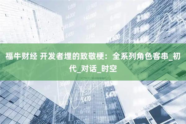 福牛财经 开发者埋的致敬梗：全系列角色客串_初代_对话_时空