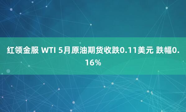 红领金服 WTI 5月原油期货收跌0.11美元 跌幅0.16%