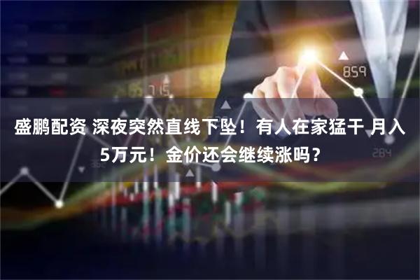 盛鹏配资 深夜突然直线下坠！有人在家猛干 月入5万元！金价还会继续涨吗？